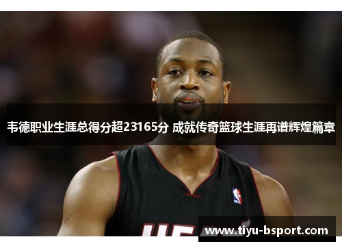 韦德职业生涯总得分超23165分 成就传奇篮球生涯再谱辉煌篇章 韦德职业生涯总得分超23165分 成就传奇篮球生涯再谱辉煌篇章