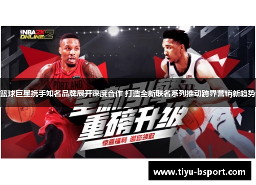 篮球巨星携手知名品牌展开深度合作 打造全新联名系列推动跨界营销新趋势