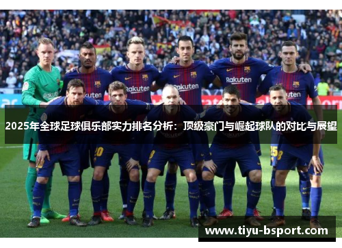 2025年全球足球俱乐部实力排名分析:顶级豪门与崛起球队的对比与展望 2025年全球足球俱乐部实力排名分析:顶级豪门与崛起球队的对比与展望