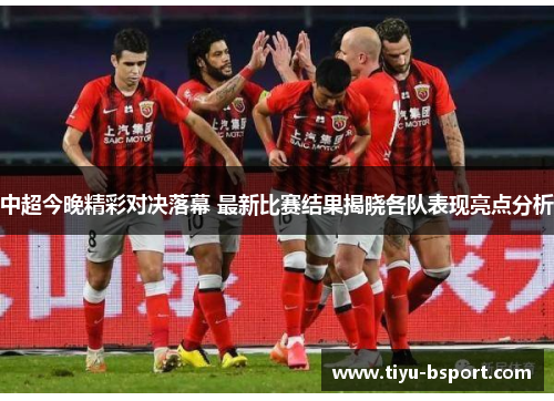 中超今晚精彩对决落幕 最新比赛结果揭晓各队表现亮点分析 中超今晚精彩对决落幕 最新比赛结果揭晓各队表现亮点分析