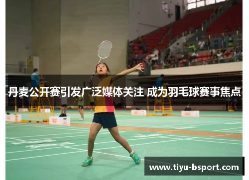 丹麦公开赛引发广泛媒体关注 成为羽毛球赛事焦点 丹麦公开赛引发广泛媒体关注 成为羽毛球赛事焦点