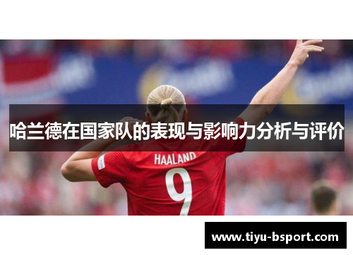 哈兰德在国家队的表现与影响力分析与评价 哈兰德在国家队的表现与影响力分析与评价