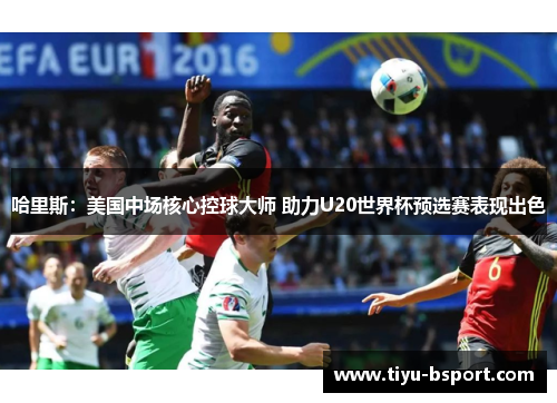 哈里斯：美国中场核心控球大师 助力U20世界杯预选赛表现出色