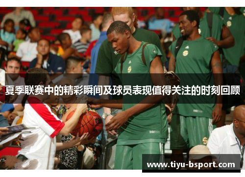 夏季联赛中的精彩瞬间及球员表现值得关注的时刻回顾