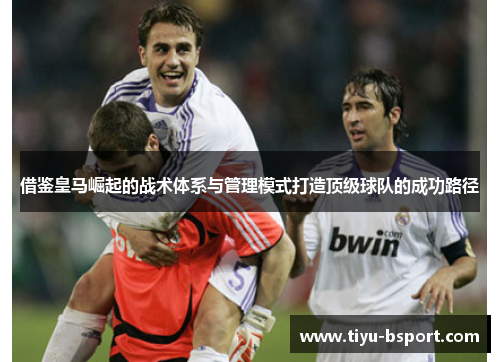 借鉴皇马崛起的战术体系与管理模式打造顶级球队的成功路径 借鉴皇马崛起的战术体系与管理模式打造顶级球队的成功路径