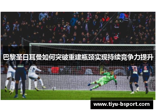 巴黎圣日耳曼如何突破重建瓶颈实现持续竞争力提升