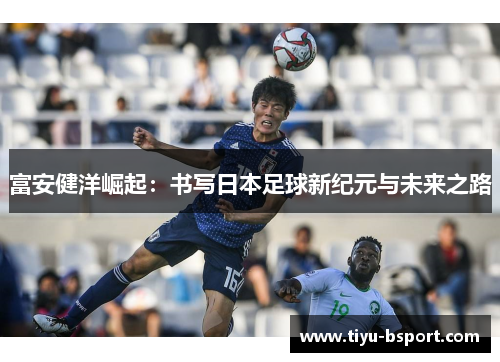 富安健洋崛起:书写日本足球新纪元与未来之路 富安健洋崛起:书写日本足球新纪元与未来之路