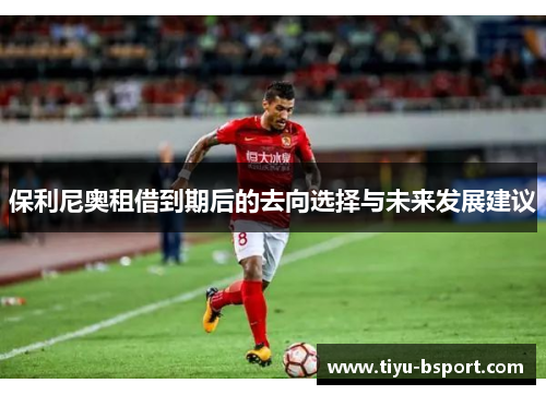 保利尼奥租借到期后的去向选择与未来发展建议 保利尼奥租借到期后的去向选择与未来发展建议