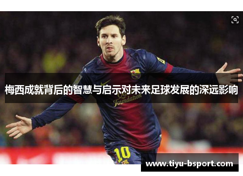 梅西成就背后的智慧与启示对未来足球发展的深远影响