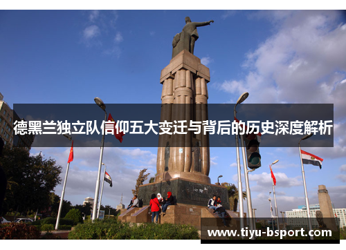 德黑兰独立队信仰五大变迁与背后的历史深度解析 德黑兰独立队信仰五大变迁与背后的历史深度解析