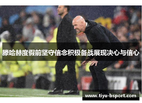 滕哈赫度假前坚守信念积极备战展现决心与信心 滕哈赫度假前坚守信念积极备战展现决心与信心