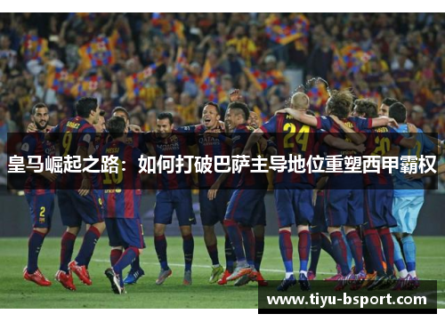 皇马崛起之路：如何打破巴萨主导地位重塑西甲霸权