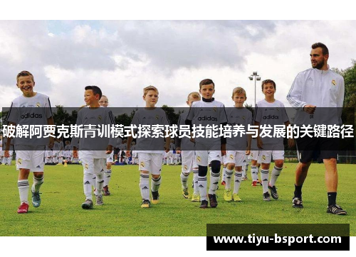 破解阿贾克斯青训模式探索球员技能培养与发展的关键路径 破解阿贾克斯青训模式探索球员技能培养与发展的关键路径