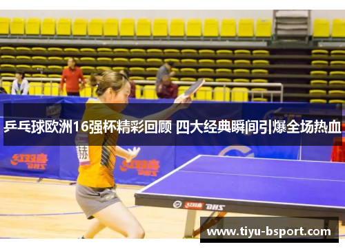 乒乓球欧洲16强杯精彩回顾 四大经典瞬间引爆全场热血