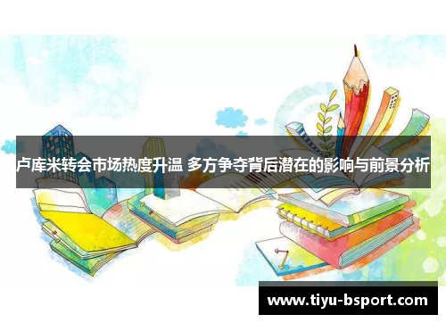 卢库米转会市场热度升温 多方争夺背后潜在的影响与前景分析 卢库米转会市场热度升温 多方争夺背后潜在的影响与前景分析