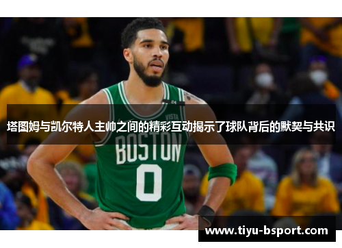 塔图姆与凯尔特人主帅之间的精彩互动揭示了球队背后的默契与共识 塔图姆与凯尔特人主帅之间的精彩互动揭示了球队背后的默契与共识
