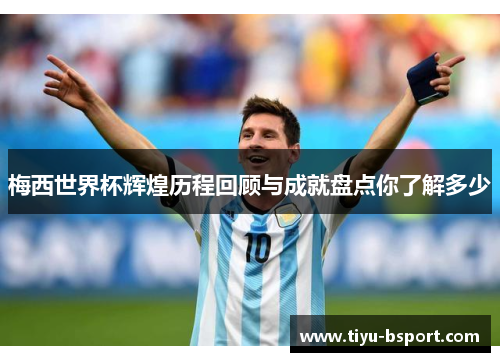 梅西世界杯辉煌历程回顾与成就盘点你了解多少