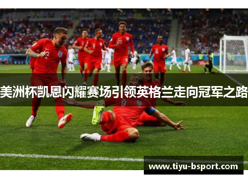 美洲杯凯恩闪耀赛场引领英格兰走向冠军之路