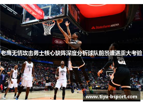 老鹰无情攻击勇士核心缺阵深度分析球队前景遭遇重大考验