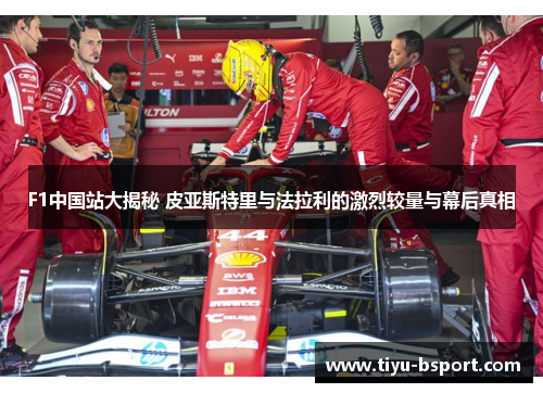 F1中国站大揭秘 皮亚斯特里与法拉利的激烈较量与幕后真相