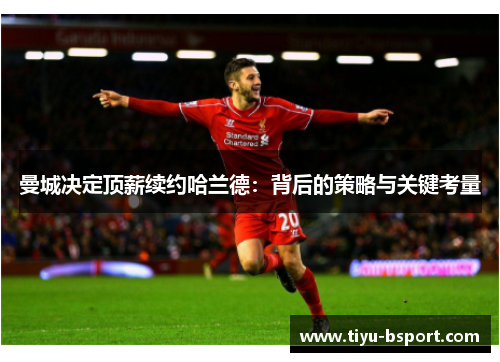 曼城决定顶薪续约哈兰德：背后的策略与关键考量