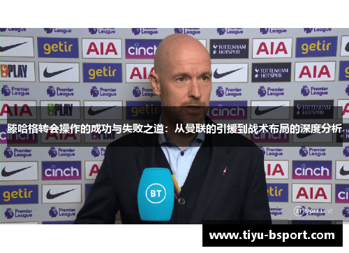 滕哈格转会操作的成功与失败之道：从曼联的引援到战术布局的深度分析