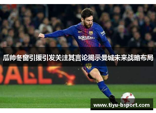 瓜帅冬窗引援引发关注其言论揭示曼城未来战略布局 瓜帅冬窗引援引发关注其言论揭示曼城未来战略布局
