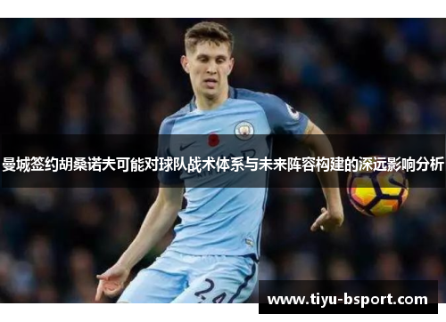 曼城签约胡桑诺夫可能对球队战术体系与未来阵容构建的深远影响分析 曼城签约胡桑诺夫可能对球队战术体系与未来阵容构建的深远影响分析