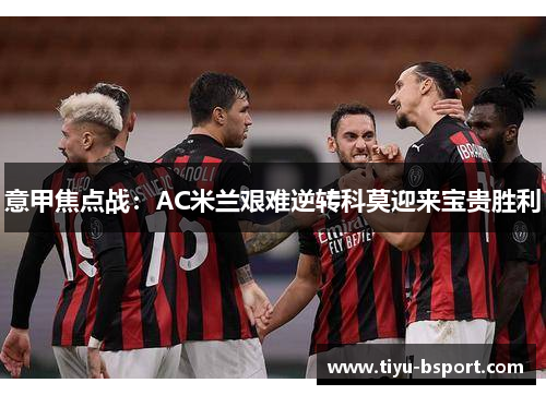意甲焦点战：AC米兰艰难逆转科莫迎来宝贵胜利
