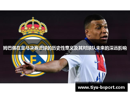 姆巴佩在皇马决赛进球的历史性意义及其对球队未来的深远影响