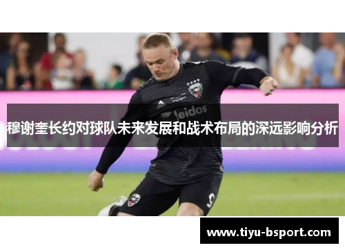 穆谢奎长约对球队未来发展和战术布局的深远影响分析 穆谢奎长约对球队未来发展和战术布局的深远影响分析