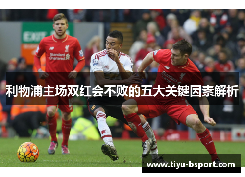 利物浦主场双红会不败的五大关键因素解析