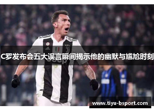 C罗发布会五大误言瞬间揭示他的幽默与尴尬时刻 C罗发布会五大误言瞬间揭示他的幽默与尴尬时刻