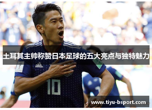 土耳其主帅称赞日本足球的五大亮点与独特魅力