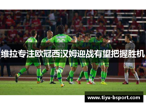 维拉专注欧冠西汉姆迎战有望把握胜机