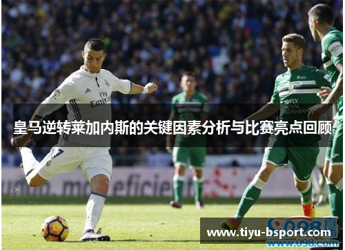皇马逆转莱加内斯的关键因素分析与比赛亮点回顾