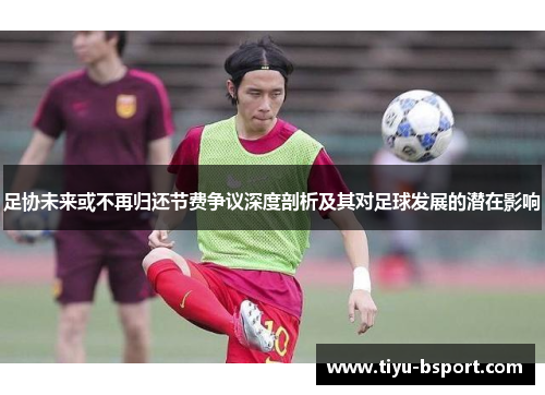 足协未来或不再归还节费争议深度剖析及其对足球发展的潜在影响 足协未来或不再归还节费争议深度剖析及其对足球发展的潜在影响