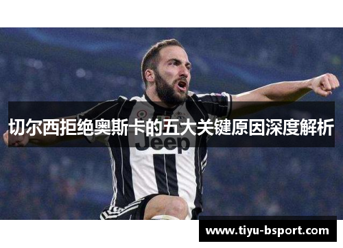 切尔西拒绝奥斯卡的五大关键原因深度解析 切尔西拒绝奥斯卡的五大关键原因深度解析