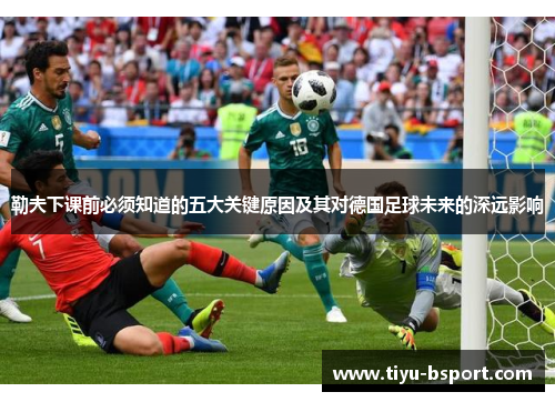 勒夫下课前必须知道的五大关键原因及其对德国足球未来的深远影响 勒夫下课前必须知道的五大关键原因及其对德国足球未来的深远影响
