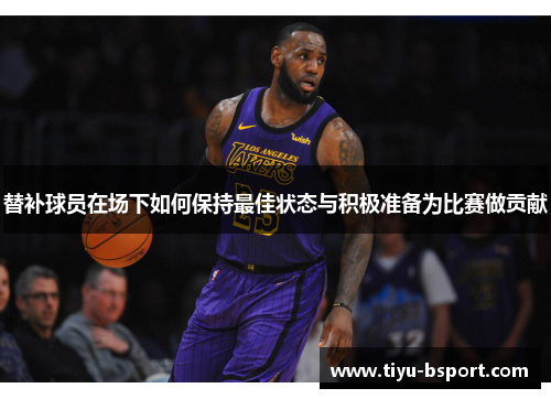替补球员在场下如何保持最佳状态与积极准备为比赛做贡献