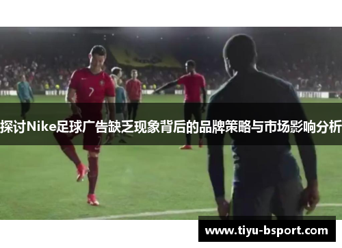探讨Nike足球广告缺乏现象背后的品牌策略与市场影响分析