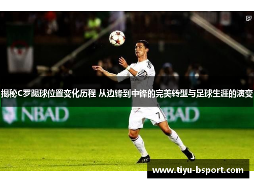 揭秘C罗踢球位置变化历程 从边锋到中锋的完美转型与足球生涯的演变