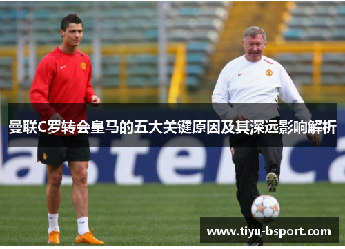 曼联C罗转会皇马的五大关键原因及其深远影响解析 曼联C罗转会皇马的五大关键原因及其深远影响解析
