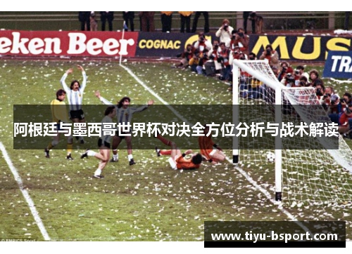 阿根廷与墨西哥世界杯对决全方位分析与战术解读 阿根廷与墨西哥世界杯对决全方位分析与战术解读