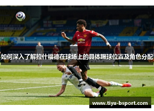 如何深入了解拉什福德在球场上的具体踢球位置及角色分配