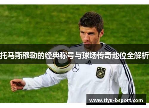 托马斯穆勒的经典称号与球场传奇地位全解析
