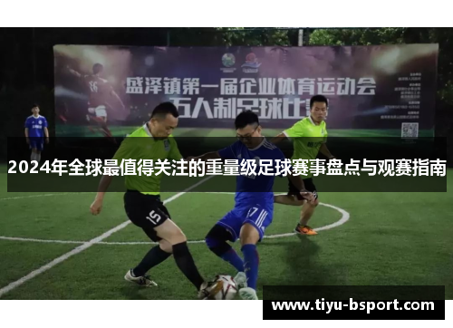 2024年全球最值得关注的重量级足球赛事盘点与观赛指南 2024年全球最值得关注的重量级足球赛事盘点与观赛指南