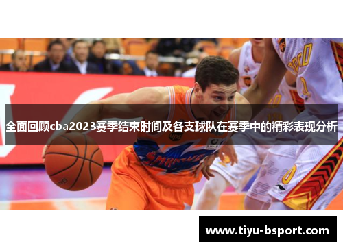 全面回顾cba2023赛季结束时间及各支球队在赛季中的精彩表现分析
