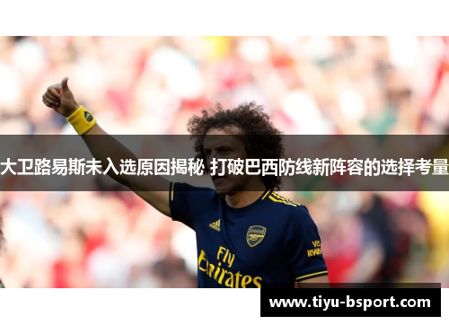 大卫路易斯未入选原因揭秘 打破巴西防线新阵容的选择考量