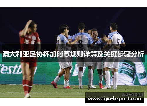 澳大利亚足协杯加时赛规则详解及关键步骤分析 澳大利亚足协杯加时赛规则详解及关键步骤分析